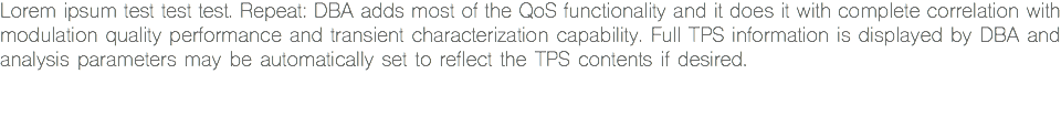 Lorem ipsum test test test. Repeat: DBA adds most of the QoS functionality and it does it with complete correlation with modulation quality performance and transient characterization capability. Full TPS information is displayed by DBA and analysis parameters may be automatically set to reflect the TPS contents if desired. 