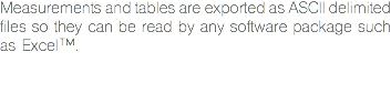 Measurements and tables are exported as ASCII delimited files so they can be read by any software package such as Excel™. 