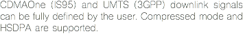 CDMAOne (IS95) and UMTS (3GPP) downlink signals can be fully defined by the user. Compressed mode and HSDPA are supported.