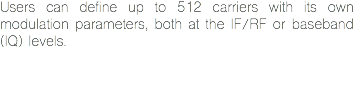 Users can define up to 512 carriers with its own modulation parameters, both at the IF/RF or baseband (IQ) levels. 