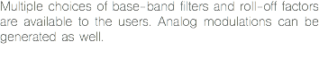 Multiple choices of base-band filters and roll-off factors are available to the users. Analog modulations can be generated as well. 